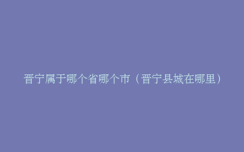 晋宁属于哪个省哪个市（晋宁县城在哪里）