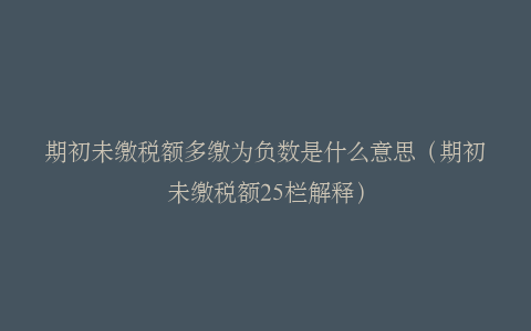 期初未缴税额多缴为负数是什么意思（期初未缴税额25栏解释）