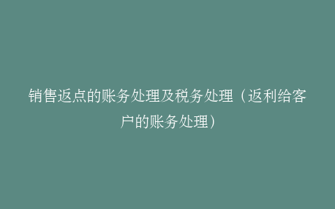 销售返点的账务处理及税务处理（返利给客户的账务处理）