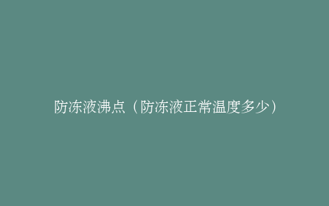 防冻液沸点（防冻液正常温度多少）