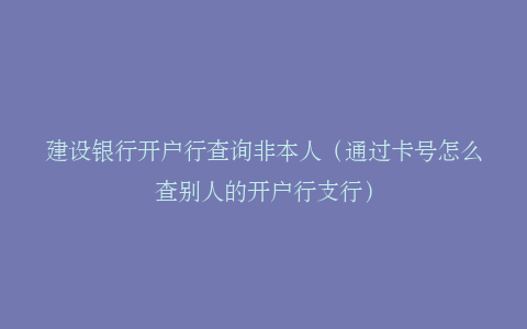 建设银行开户行查询非本人（通过卡号怎么查别人的开户行支行）
