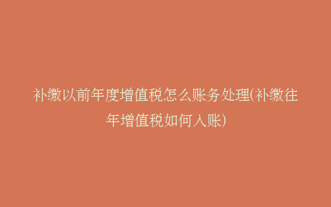 补缴以前年度增值税怎么账务处理(补缴往年增值税如何入账)