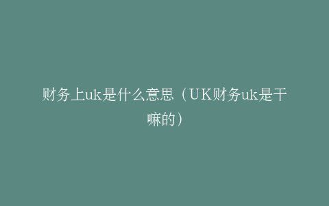 财务上uk是什么意思（UK财务uk是干嘛的）